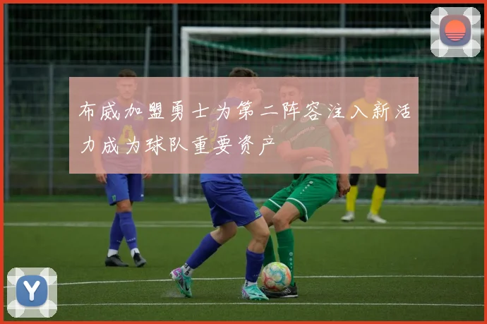 布威加盟勇士为第二阵容注入新活力成为球队重要资产
